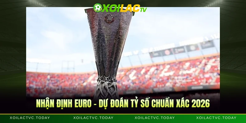 Nhận Định Euro - Dự Đoán Tỷ Số Chuẩn Xác 2026
